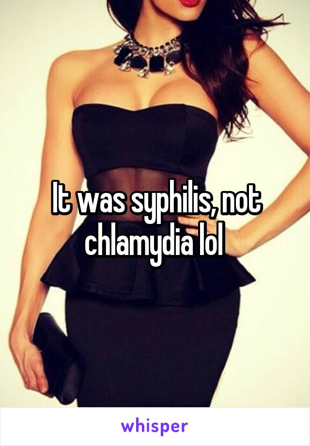 It was syphilis, not chlamydia lol 