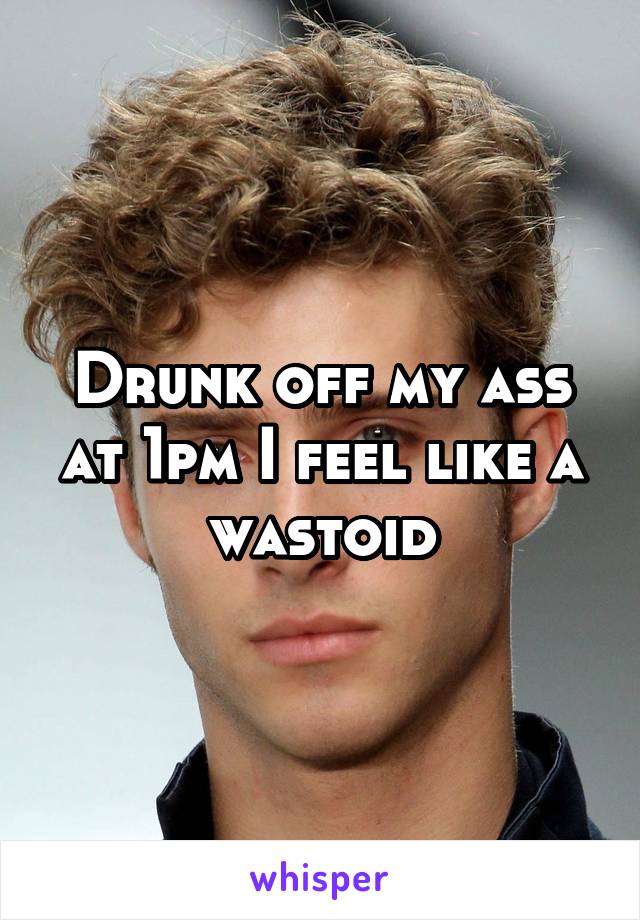 Drunk off my ass at 1pm I feel like a wastoid