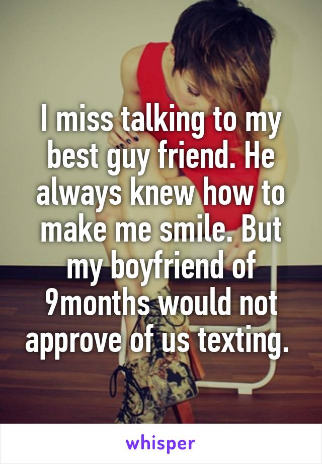 I miss talking to my best guy friend. He always knew how to make me smile. But my boyfriend of 9months would not approve of us texting. 