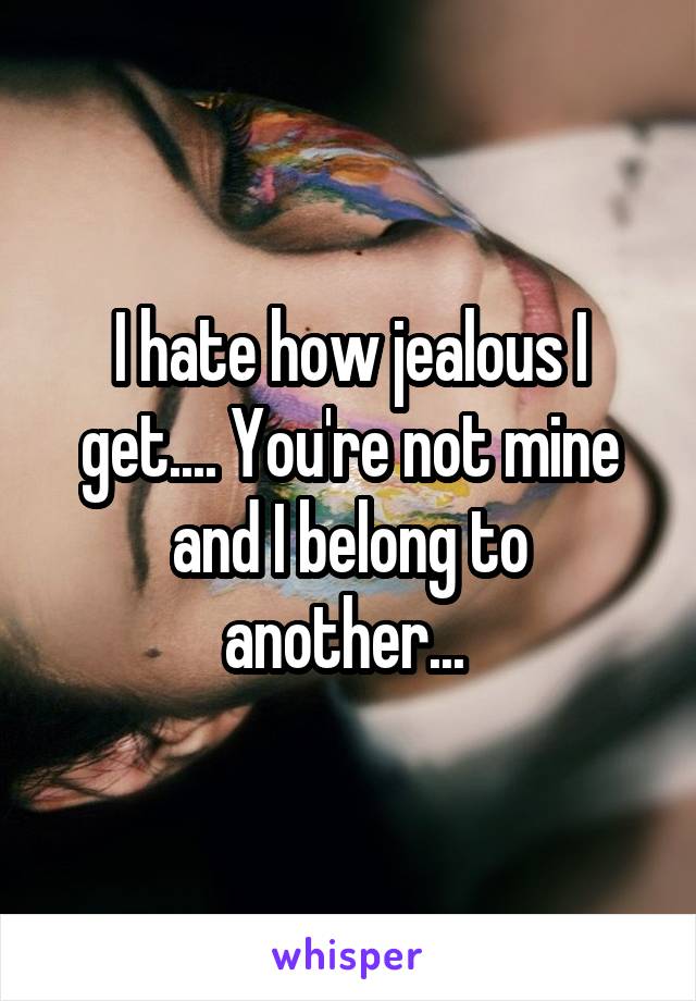 I hate how jealous I get.... You're not mine and I belong to another... 