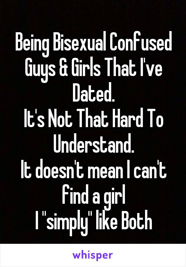 Being Bisexual Confused Guys & Girls That I've Dated.
It's Not That Hard To Understand.
It doesn't mean I can't find a girl
I "simply" like Both