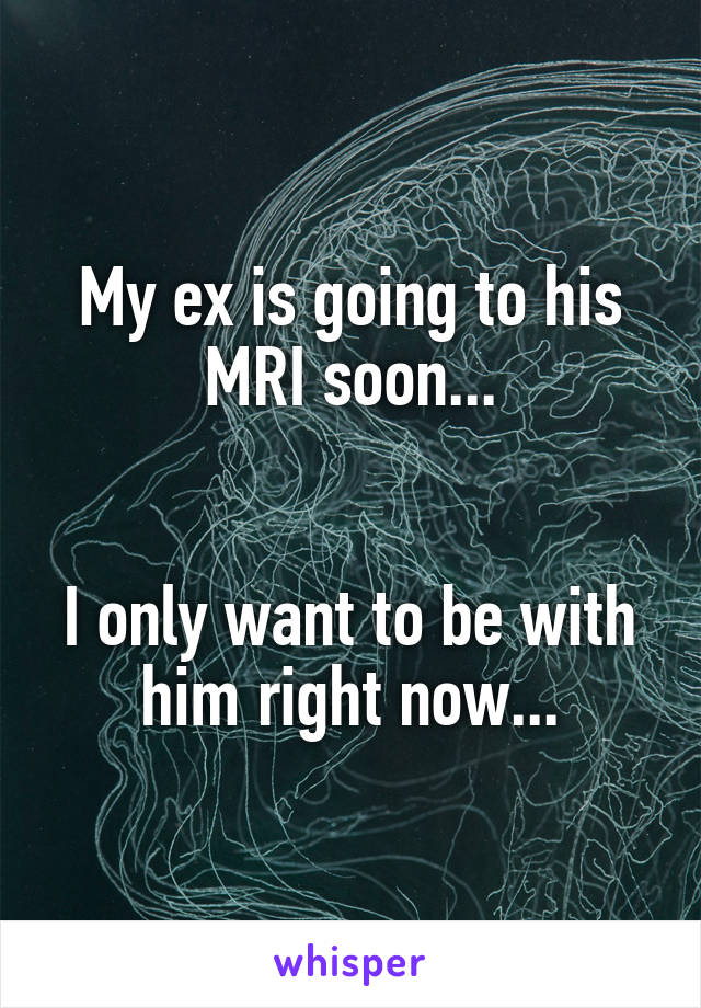 My ex is going to his MRI soon...


I only want to be with him right now...