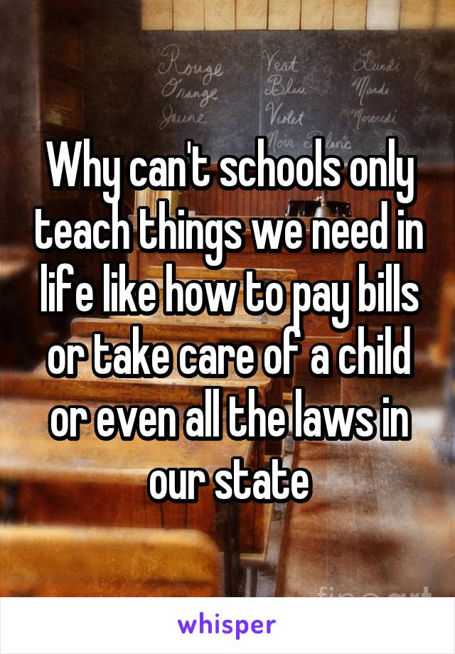 Why can't schools only teach things we need in life like how to pay bills or take care of a child or even all the laws in our state