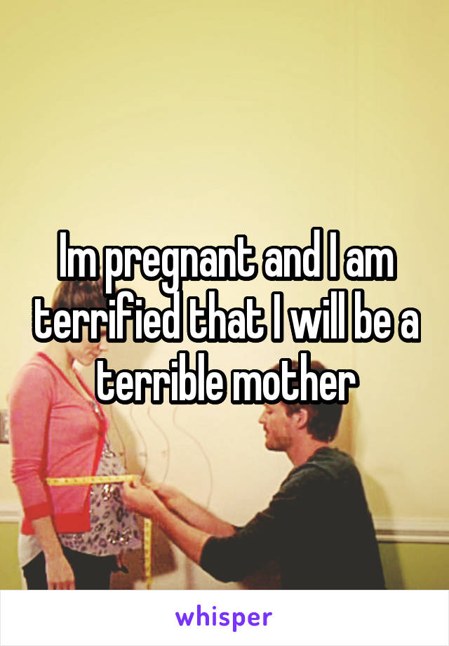 Im pregnant and I am terrified that I will be a terrible mother