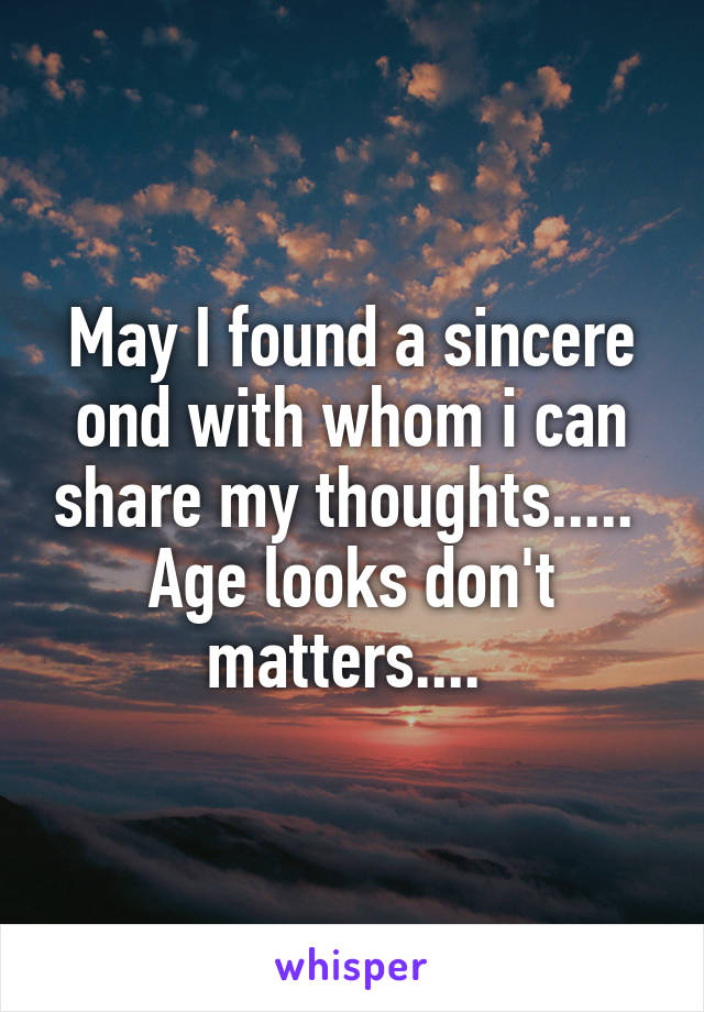 May I found a sincere ond with whom i can share my thoughts.....  Age looks don't matters.... 