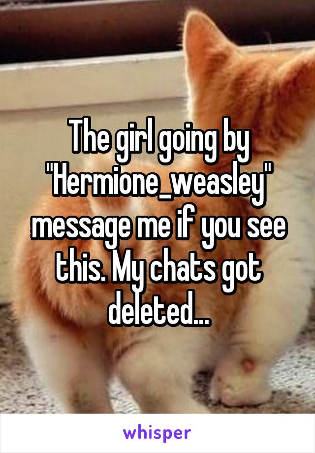 The girl going by "Hermione_weasley" message me if you see this. My chats got deleted...