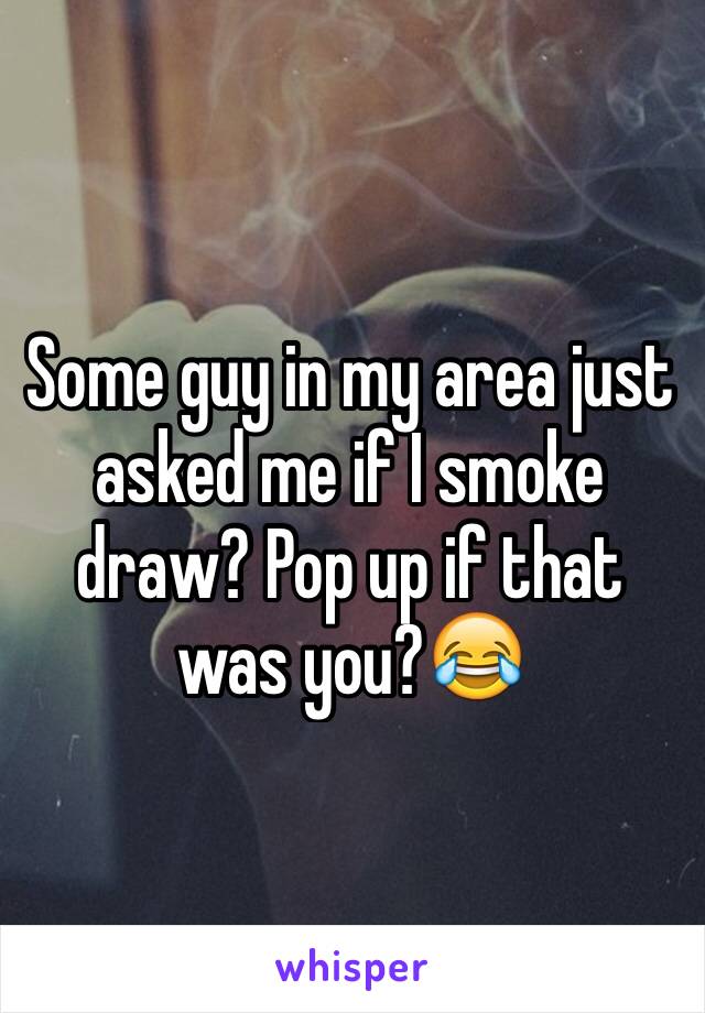 Some guy in my area just asked me if I smoke draw? Pop up if that was you?😂