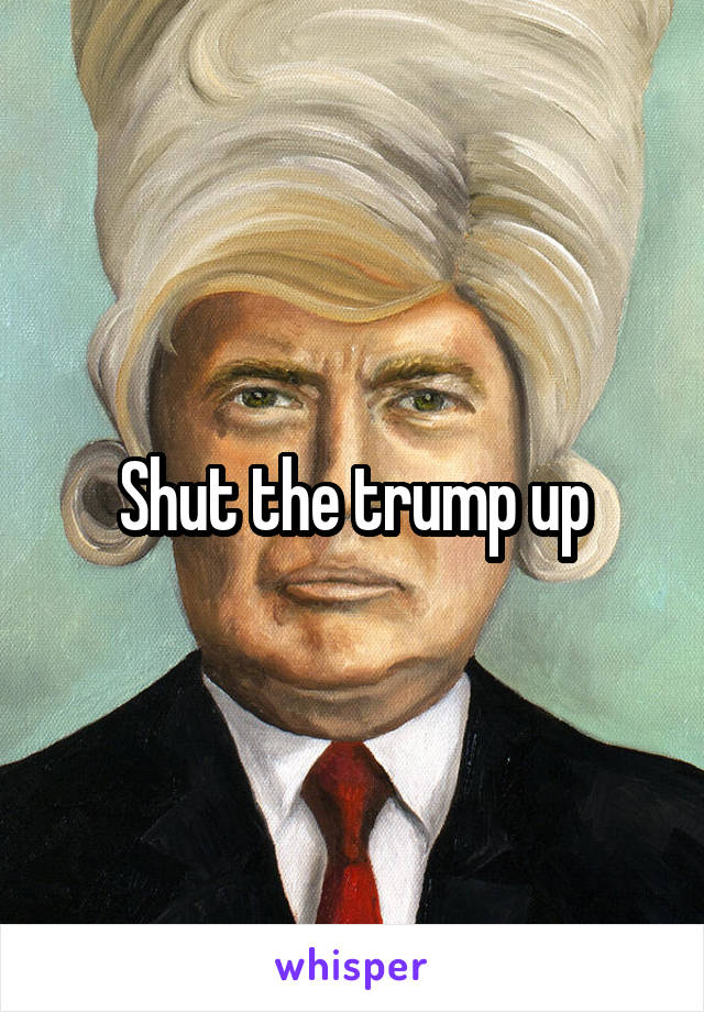 Shut the trump up