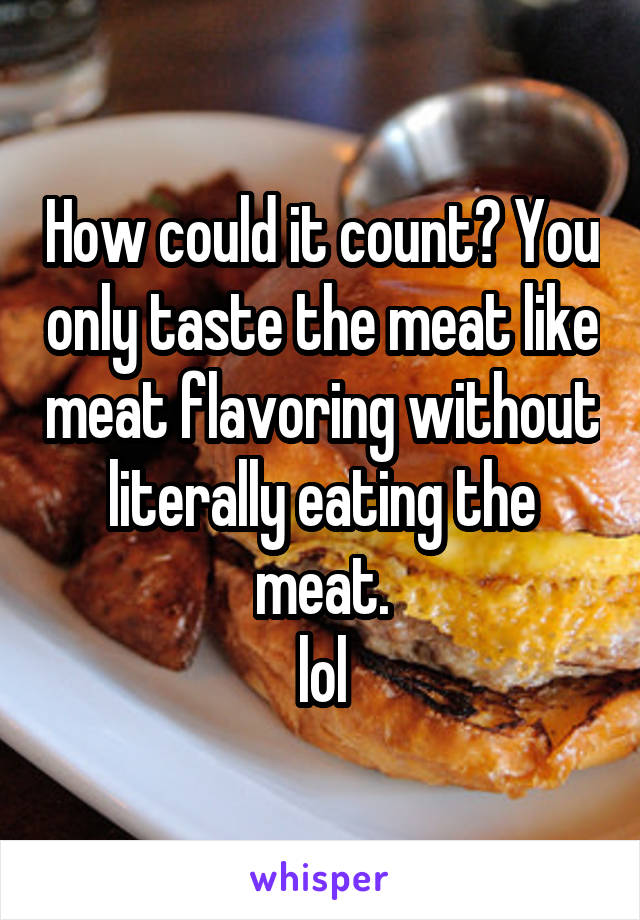 How could it count? You only taste the meat like meat flavoring without literally eating the meat.
lol