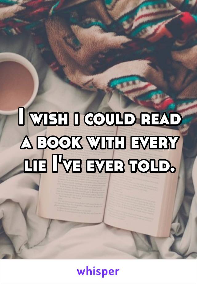 I wish i could read a book with every lie I've ever told.