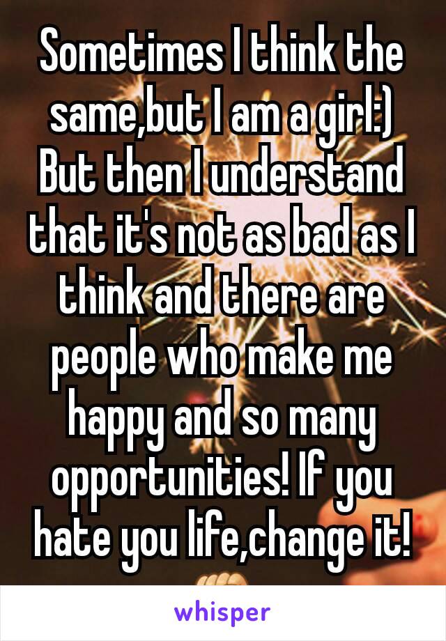 Sometimes I think the same,but I am a girl:)
But then I understand that it's not as bad as I think and there are people who make me happy and so many opportunities! If you hate you life,change it!✊