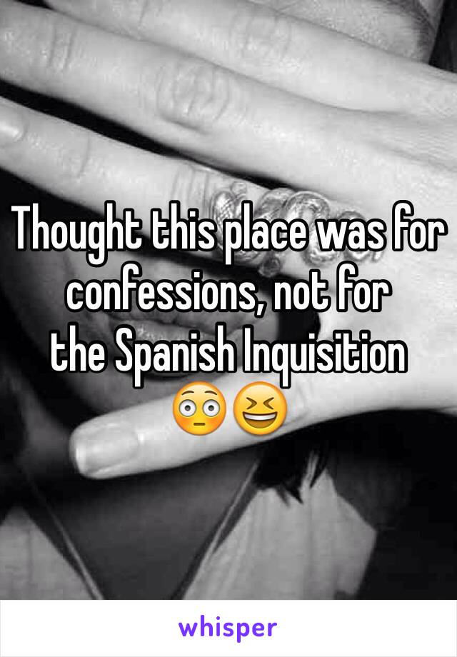 Thought this place was for confessions, not for 
the Spanish Inquisition 
😳😆