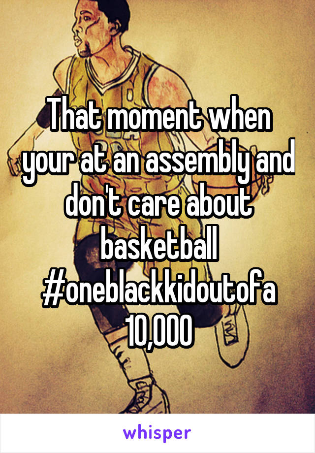 That moment when your at an assembly and don't care about basketball
#oneblackkidoutofa
10,000