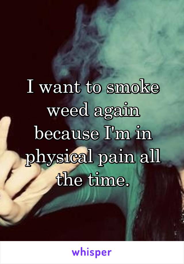 I want to smoke weed again because I'm in physical pain all the time.