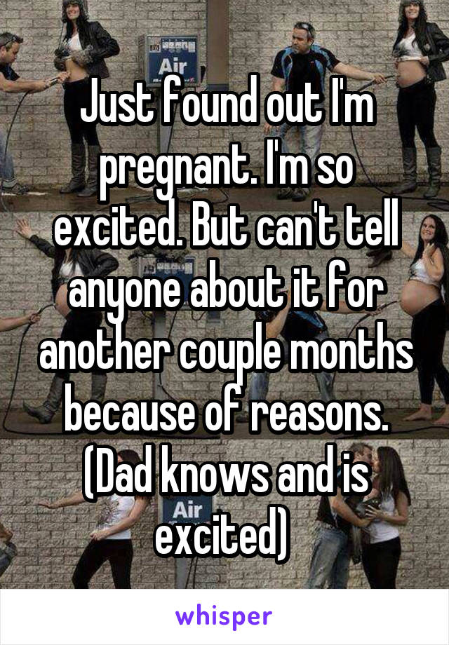 Just found out I'm pregnant. I'm so excited. But can't tell anyone about it for another couple months because of reasons. (Dad knows and is excited) 