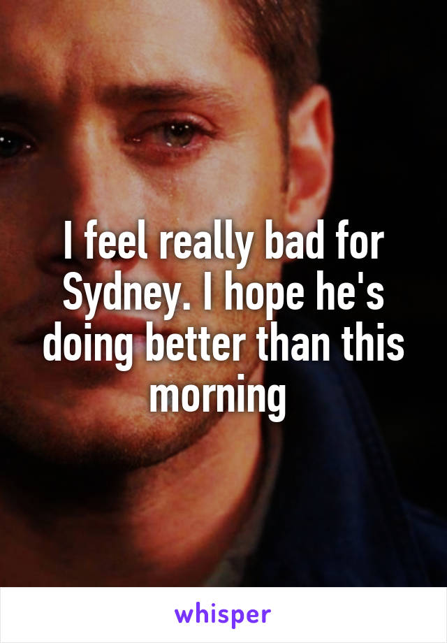 I feel really bad for Sydney. I hope he's doing better than this morning 