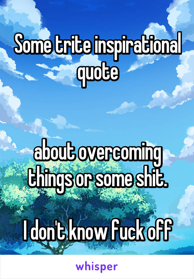 Some trite inspirational quote


 about overcoming  things or some shit.

 I don't know fuck off 