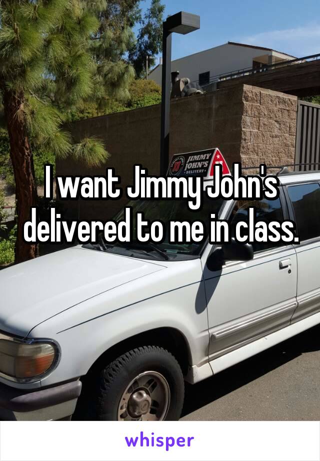 I want Jimmy John's delivered to me in class. 