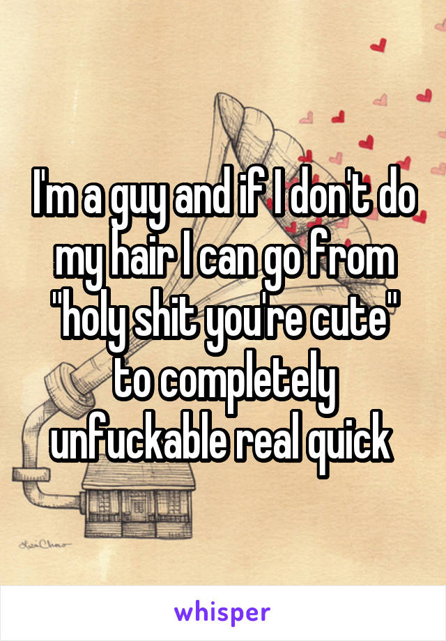 I'm a guy and if I don't do my hair I can go from "holy shit you're cute" to completely unfuckable real quick 