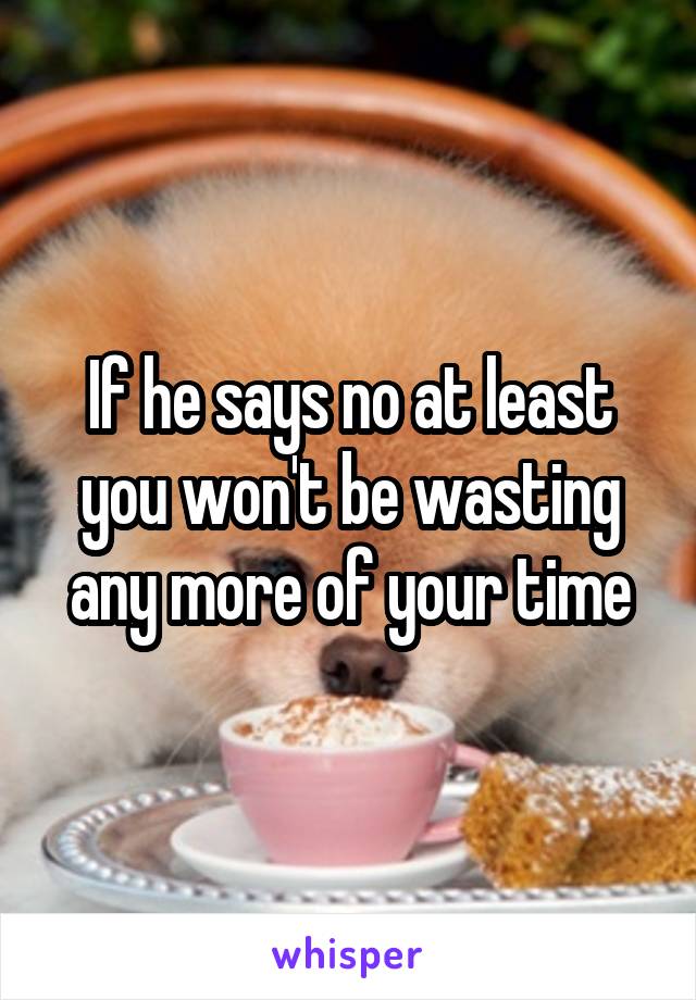 If he says no at least you won't be wasting any more of your time