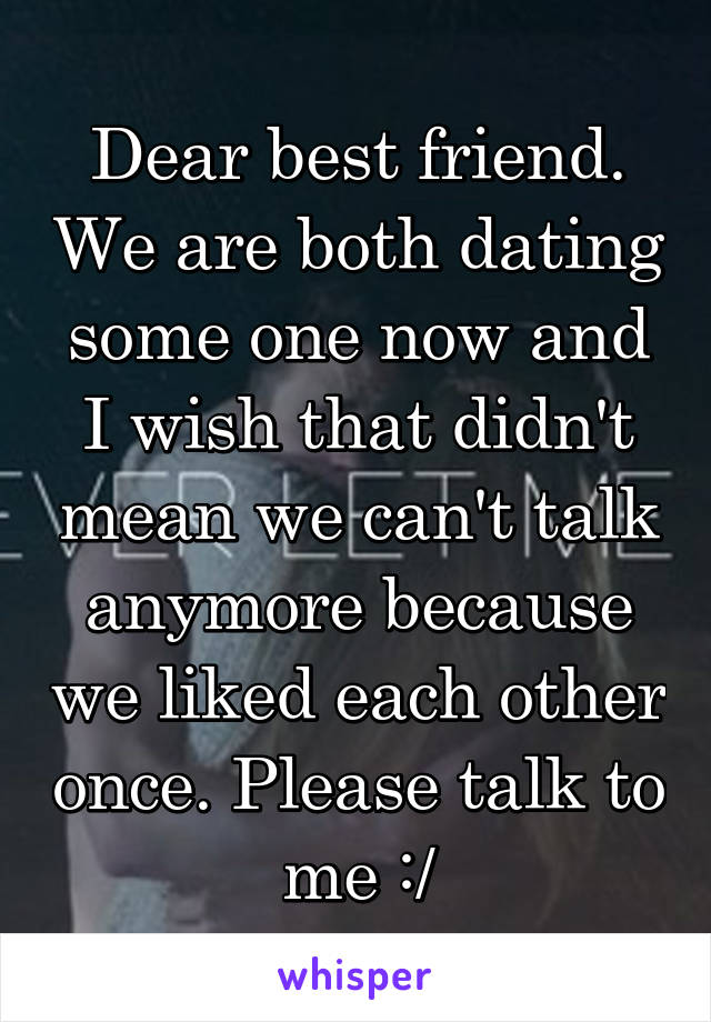 Dear best friend. We are both dating some one now and I wish that didn't mean we can't talk anymore because we liked each other once. Please talk to me :/