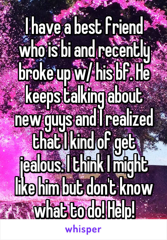 I have a best friend who is bi and recently broke up w/ his bf. He keeps talking about new guys and I realized that I kind of get jealous. I think I might like him but don't know what to do! Help!