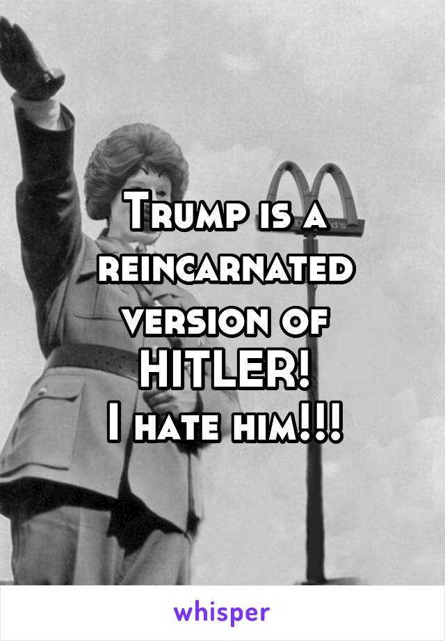 Trump is a reincarnated version of HITLER!
I hate him!!!