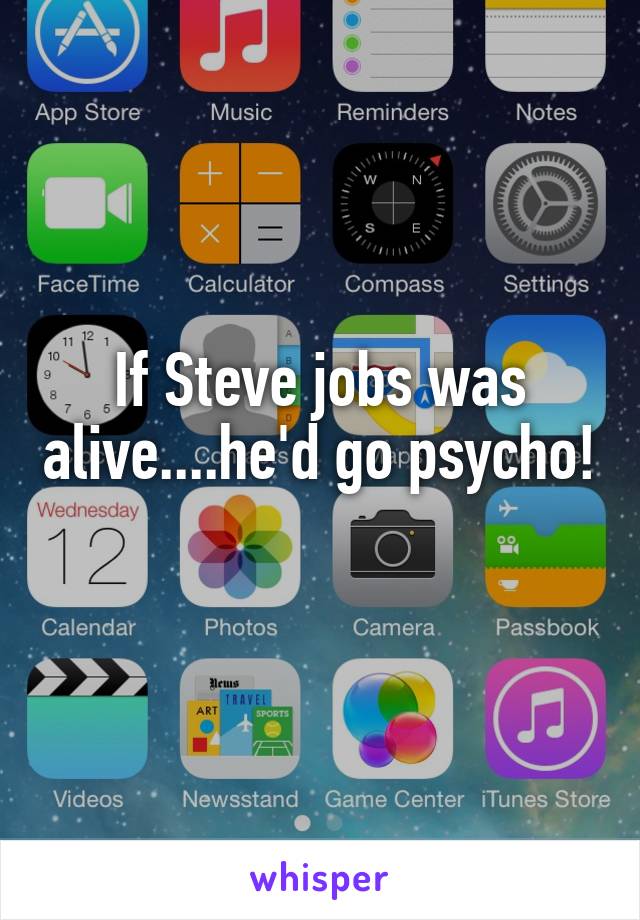 If Steve jobs was alive....he'd go psycho! 