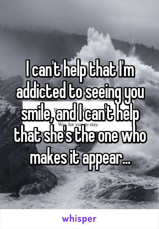 I can't help that I'm addicted to seeing you smile, and I can't help that she's the one who makes it appear...