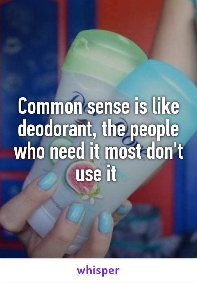 Common sense is like deodorant, the people who need it most don't use it 