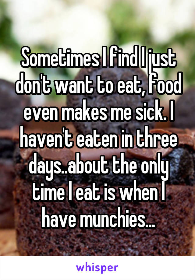 Sometimes I find I just don't want to eat, food even makes me sick. I haven't eaten in three days..about the only time I eat is when I have munchies...