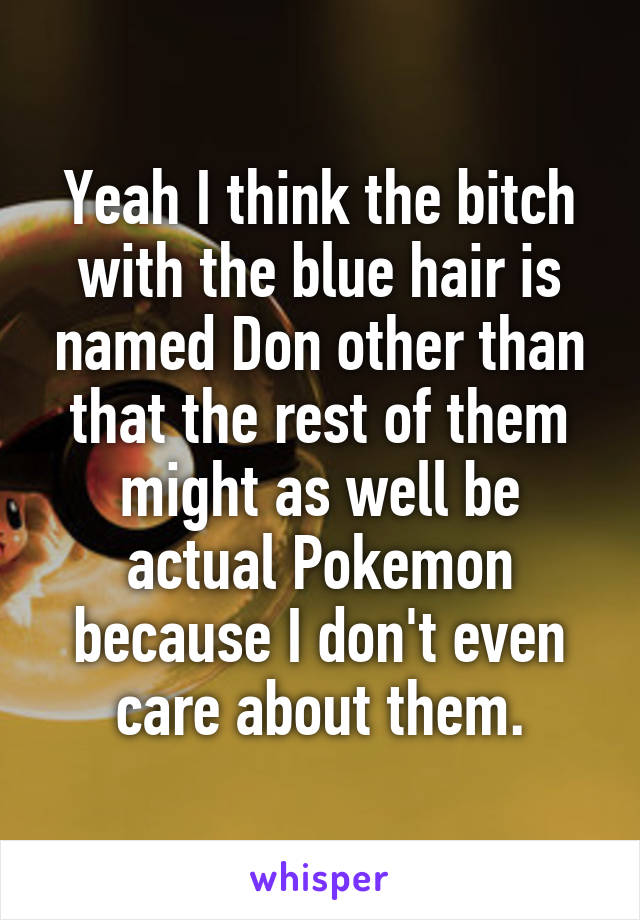 Yeah I think the bitch with the blue hair is named Don other than that the rest of them might as well be actual Pokemon because I don't even care about them.