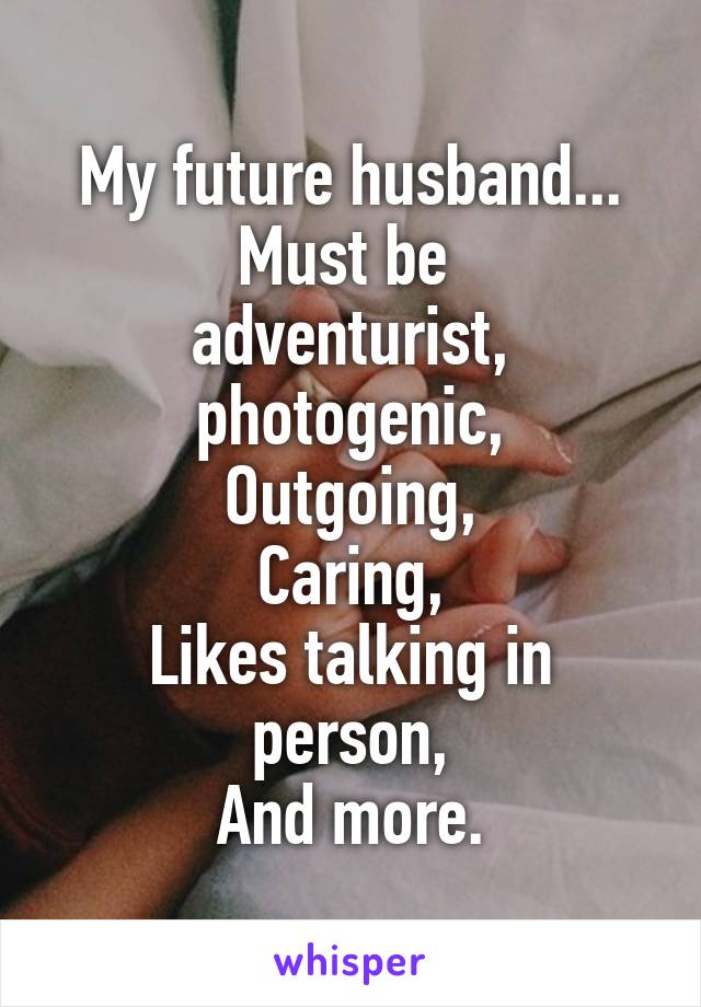 My future husband...
Must be 
adventurist,
photogenic,
Outgoing,
Caring,
Likes talking in person,
And more.