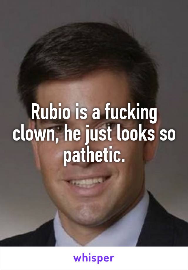 Rubio is a fucking clown, he just looks so pathetic.