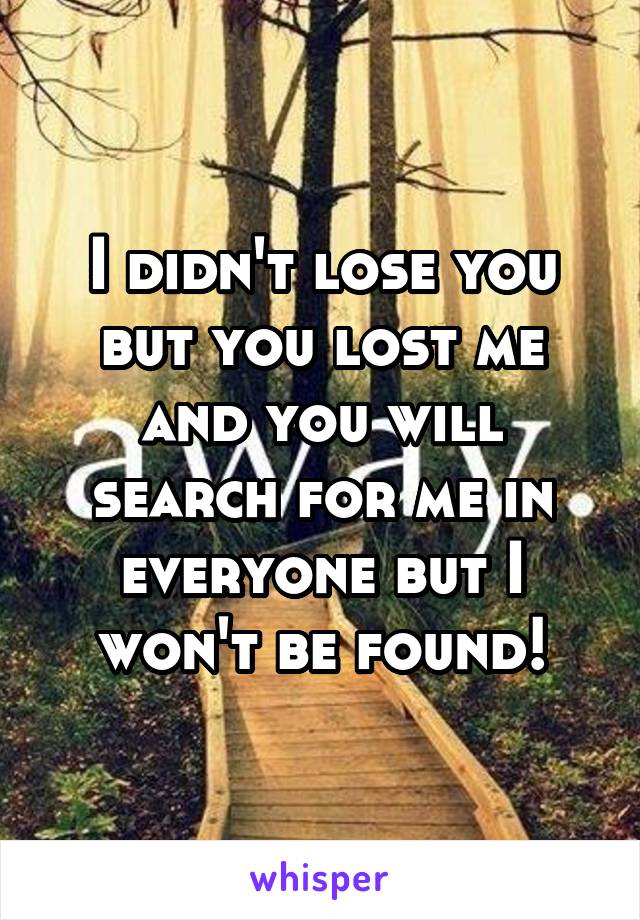 I didn't lose you but you lost me and you will search for me in everyone but I won't be found!