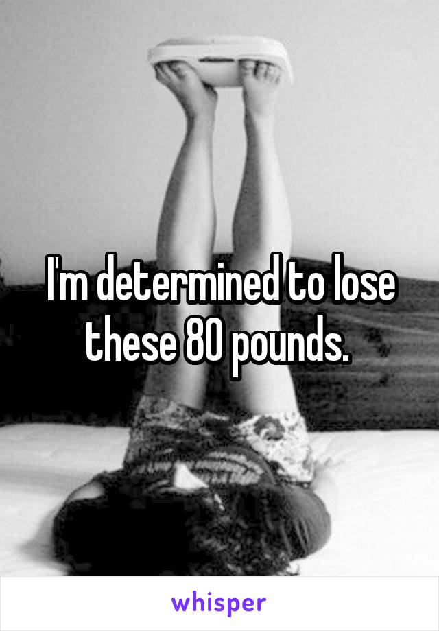 I'm determined to lose these 80 pounds. 