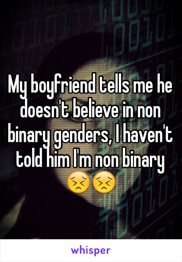 My boyfriend tells me he doesn't believe in non binary genders, I haven't told him I'm non binary 😣😣