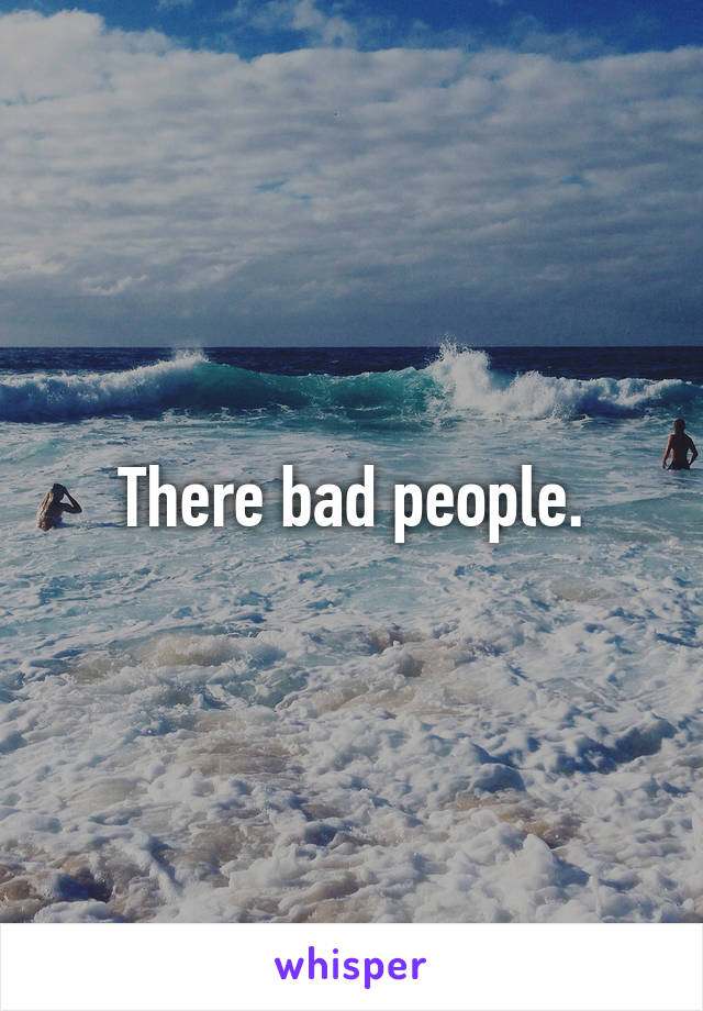 There bad people.