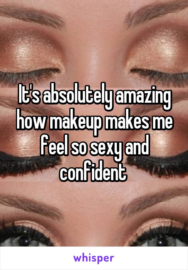 It's absolutely amazing how makeup makes me feel so sexy and confident 
