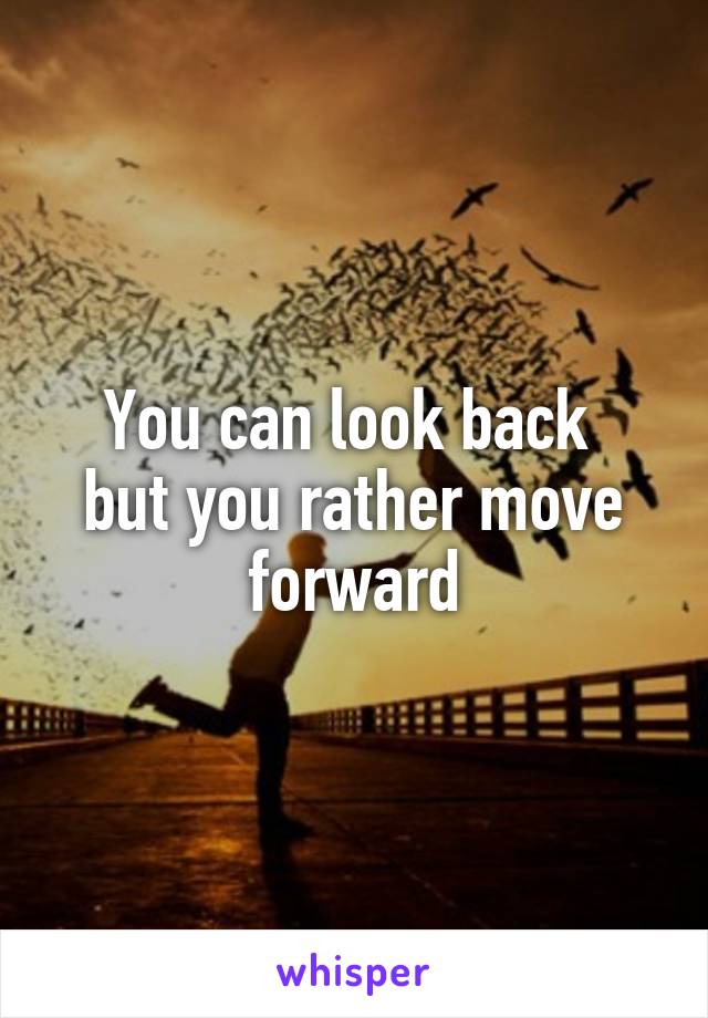 You can look back 
but you rather move forward