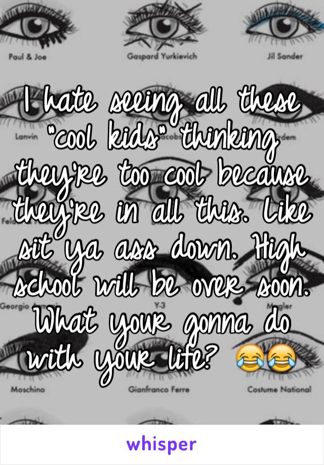 I hate seeing all these "cool kids" thinking they're too cool because they're in all this. Like sit ya ass down. High school will be over soon. What your gonna do with your life? 😂😂