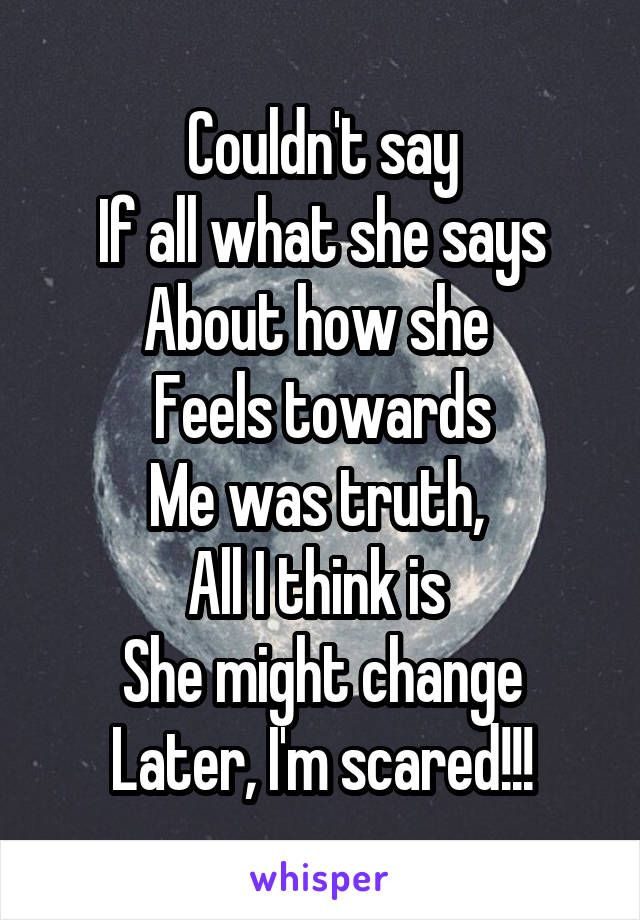 Couldn't say
If all what she says
About how she 
Feels towards
Me was truth, 
All I think is 
She might change
Later, I'm scared!!!