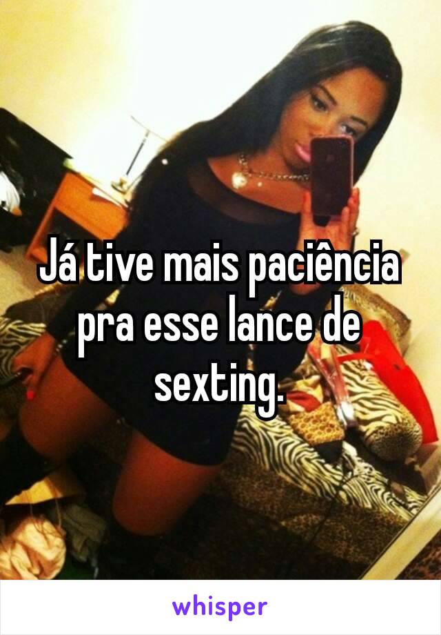 Já tive mais paciência pra esse lance de sexting.