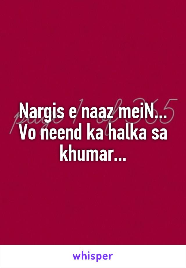 Nargis e naaz meiN...
Vo neend ka halka sa khumar...