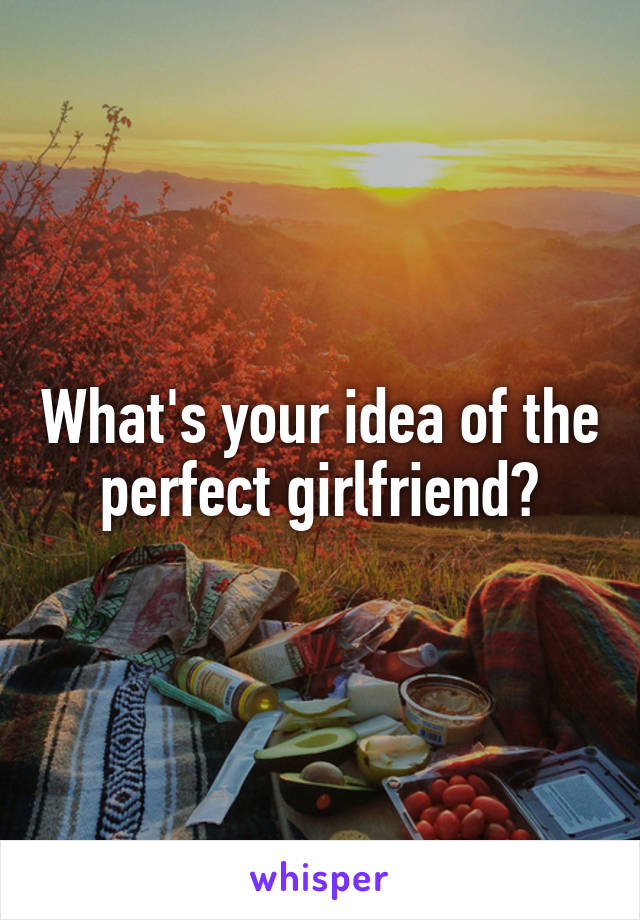 What's your idea of the perfect girlfriend?