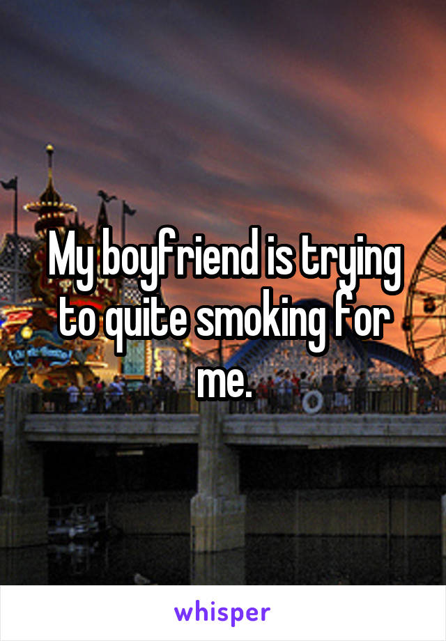 My boyfriend is trying to quite smoking for me.