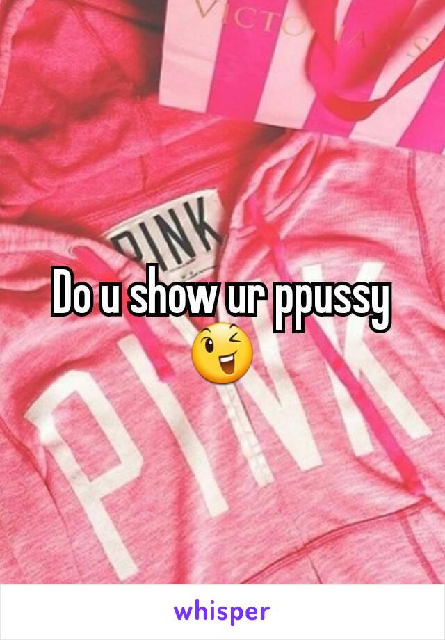 Do u show ur ppussy 😉