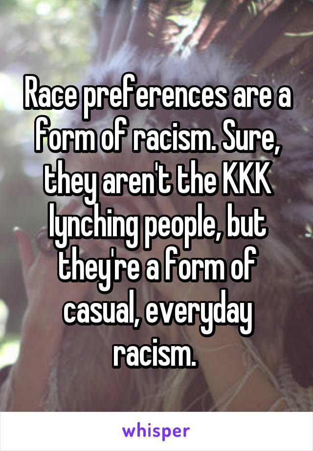 Race preferences are a form of racism. Sure, they aren't the KKK lynching people, but they're a form of casual, everyday racism. 