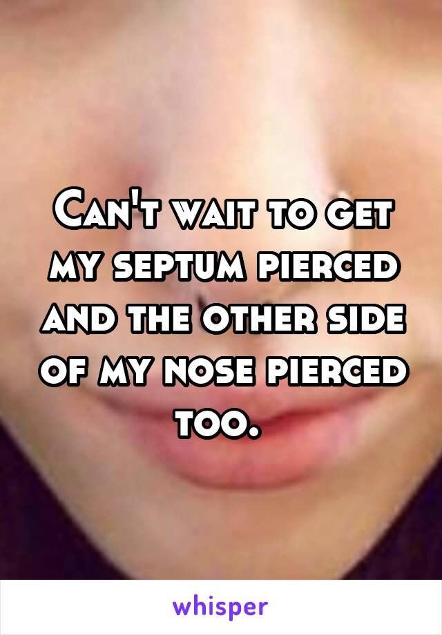 Can't wait to get my septum pierced and the other side of my nose pierced too. 