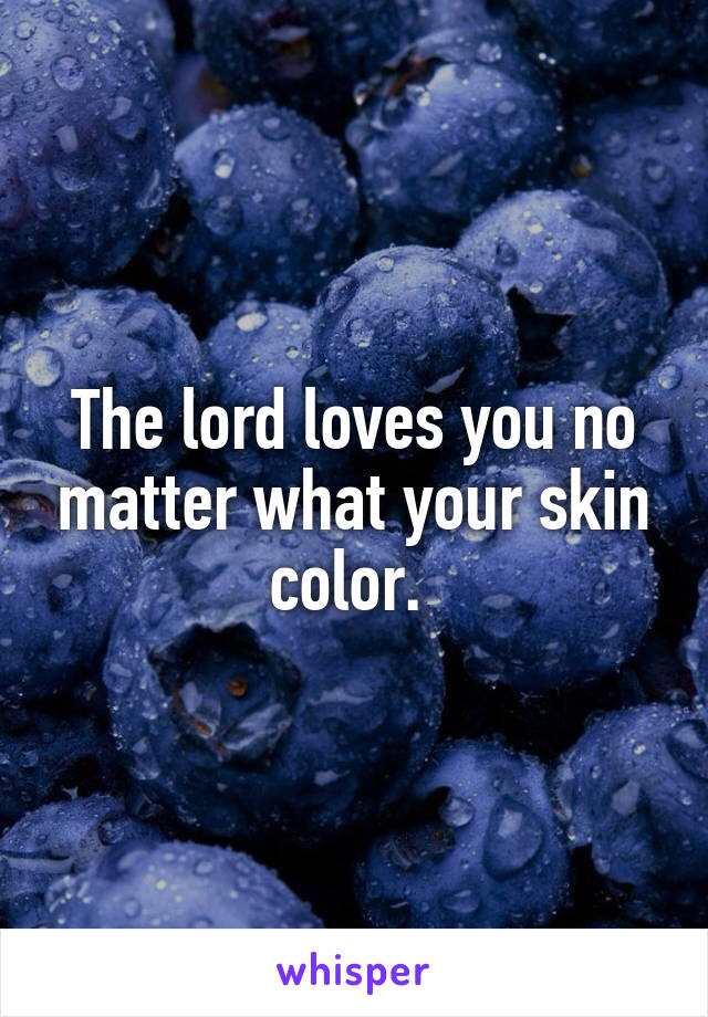 The lord loves you no matter what your skin color. 